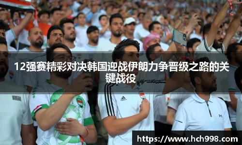 12强赛精彩对决韩国迎战伊朗力争晋级之路的关键战役