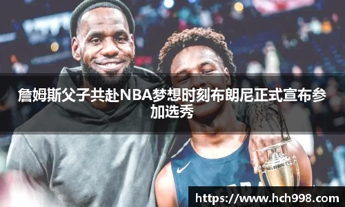 詹姆斯父子共赴NBA梦想时刻布朗尼正式宣布参加选秀